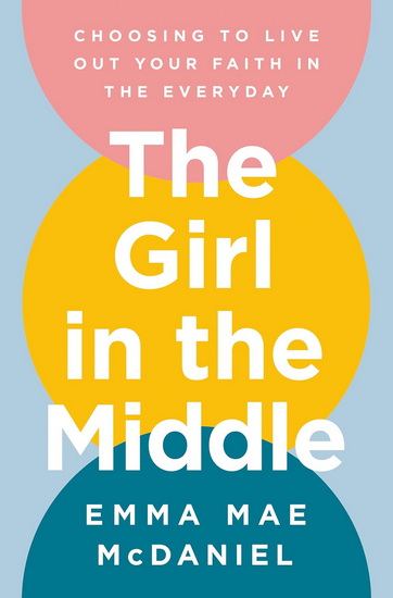 The Girl in the Middle: Choosing to Live Out Your Faith in the Everyday - EMMA MAE MCDANIEL