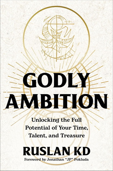 Godly Ambition: Unlocking the Full Potential of Your Time, Talent, and Treasure - RUSLAN KD