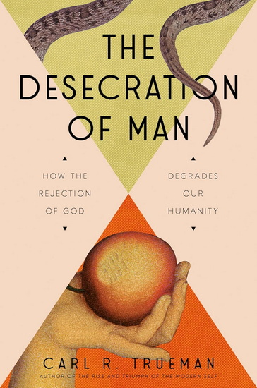 The Desecration of Man: How the Rejection of the Living God Degrades Our Humanity - CARL TRUEMAN