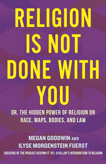 Religion Is Not Done with You: Or, the Hidden Power of Religion on Race, Maps, Bodies, and Law - ILYSE MORGENSTEIN FUERST - MEGAN GOODWIN