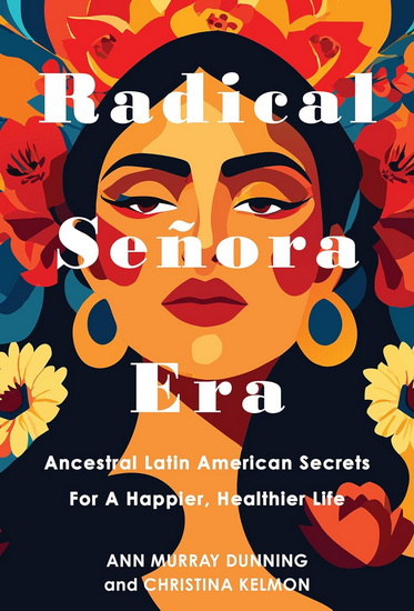 Radical Senora Era: Ancestral Latin American Secrets for a Happier, Healthier Life - CHRISTINA KELMON - ANN MURRAY DUNNING