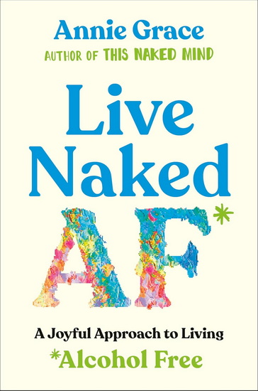 Live Naked AF: A Joyful First Year Approach to Living Alcohol Free - ANNIE GRACE