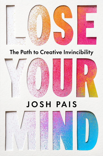 Lose Your Mind: The Path to Creative Invincibility - JOSH PAIS