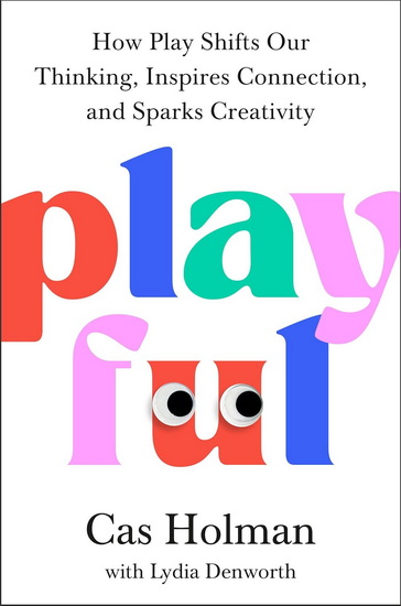 Playful: How Play Shifts Our Thinking, Inspires Connection, and Sparks Creativity - CAS HOLMAN - LYDIA DENWORTH
