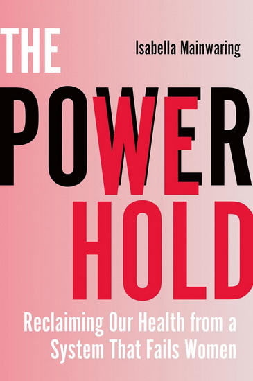 The Power We Hold: Reclaiming Our Health in a System That Fails Women - ISABELLA MAINWARING