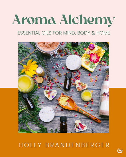 Aroma Alchemy: Essential Oils for Mind, Body and Home - HOLLY BRANDENBERGER