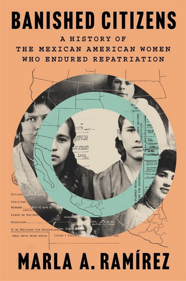 Banished Citizens: A History of the Mexican American Women Who Endured Repatriation - MARLA A RAMIREZ