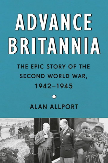 Advance Britannia: The Epic Story of the Second World War, 1942-1945 - ALAN ALLPORT
