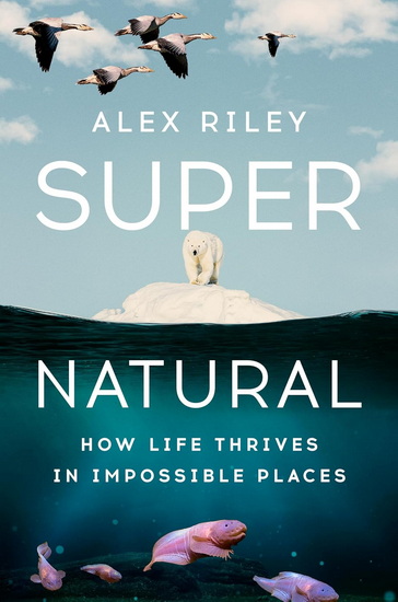 Super Natural: How Life Thrives in Impossible Places - ALEX RILEY