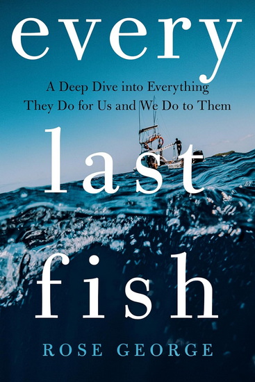 Every Last Fish: A Deep Dive into Everything They Do for Us and We Do to Them - ROSE GEORGE