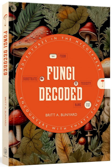 Fungi Decoded: Adventures in the Mycosphere--Encounters with Thirty Fungi - BRITT A BUNYARD