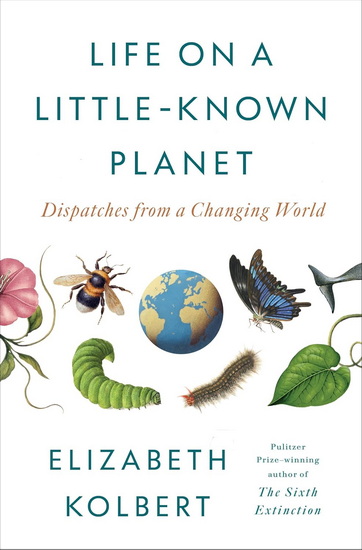 Life on a Little-Known Planet: Dispatches from a Changing World - ELIZABETH KOLBERT