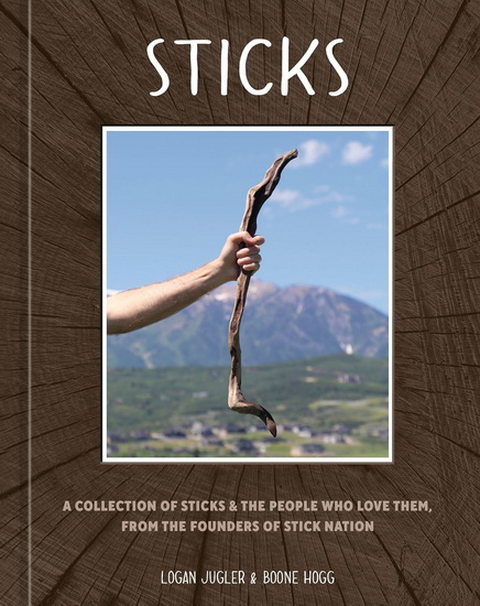 Sticks: A Collection of Sticks & the People Who Love Them, from the Founders of Stick Nation - LOGAN JUGLER - BOONE HOGG