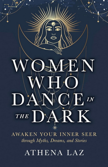 Women Who Dance in the Dark: Awaken Your Inner Seer through Myths, Dreams, and Stories - ATHENA LAZ