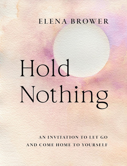 Hold Nothing: An Invitation to Let Go and Come Home to Yourself - ELENA BROWER