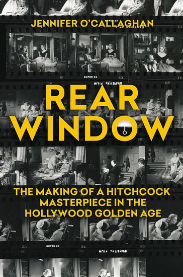 Rear Window: The Making of a Hitchcock Masterpiece in the Hollywood Golden Age - JENNIFER O'CALLAGHAN