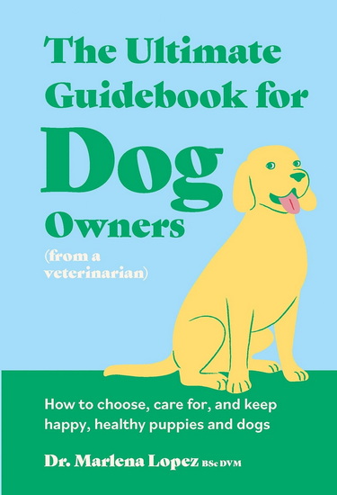 The Ultimate Guidebook for Dog Owners (from a veterinarian): How to choose, care for, and keep happy, healthy puppies and dogs - DR MARLENA LOPEZ BSC DVM - HANNAH NAUGHTON