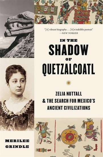 In the Shadow of Quetzalcoatl: Zelia Nuttall and the Search for Mexico&#39;s Ancient Civilizations - MERILEE GRINDLE