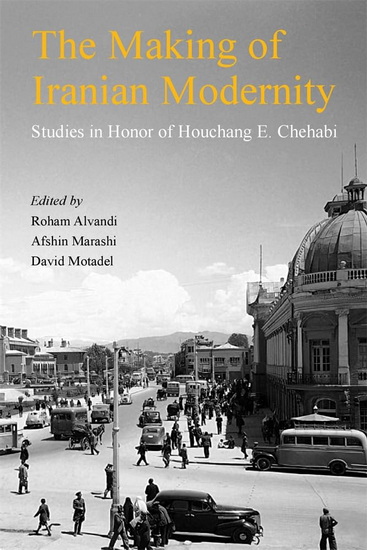 Making of Iranian Modernity: Studies in Honor of Houchang E. Chehabi - ROHAN ALVANDI & AL