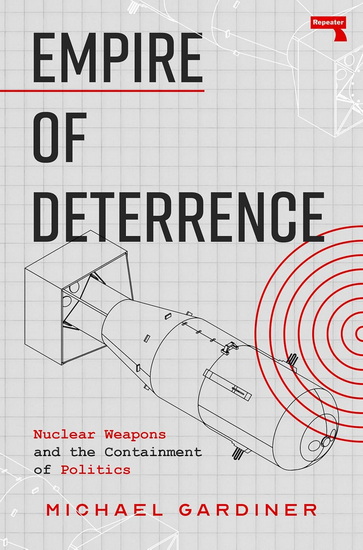 Empire of Deterrence: Nuclear Weapons and the Containment of Politics - MICHAEL GARDINER
