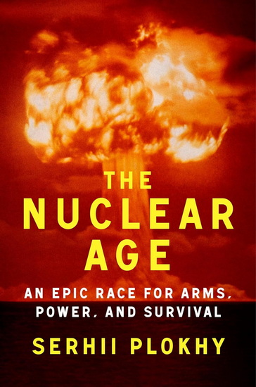 The Nuclear Age: An Epic Race for Arms, Power and Survival - SERHII PLOKHY