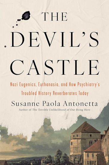 The Devil&#39;s Castle: Nazi Eugenics, Euthanasia, and How Psychiatry&#39;s Troubled History Reverberates Today - SUSANNE PAOLA ANTONETTA