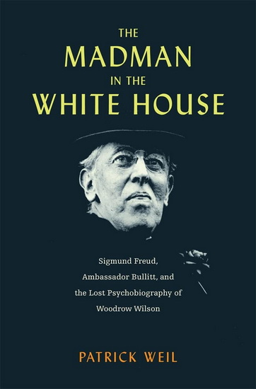 Madman in the White House: Sigmund Freud, Ambassador Bullitt, and the Lost Psychobiography of Woodrow Wilson - PATRICK WEIL