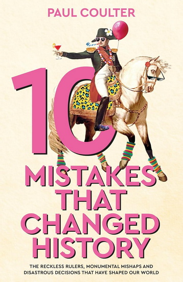 10 Mistakes That Changed History: The Reckless Rulers, Monumental Mishaps and Disastrous Decisions That Have Shaped Our World. - PAUL COULTER