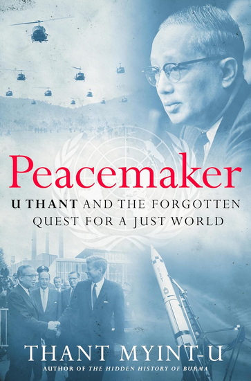 Peacemaker: U Thant and the Forgotten Quest for a Just World - THANT MYINT-U