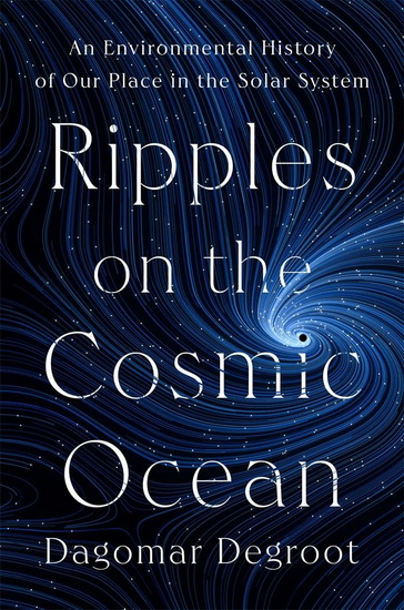 Ripples on the Cosmic Ocean: An Environmental History of Our Place in the Solar System - DAGOMAR DEGROOT