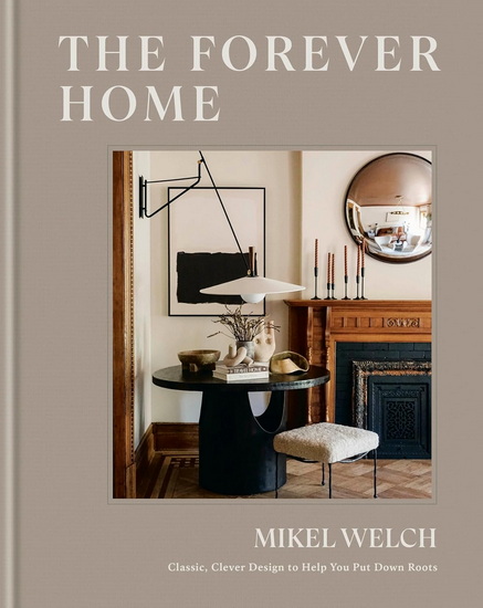 The Forever Home: Classic, Clever Design to Help You Put Down Roots - MIKEL WELCH
