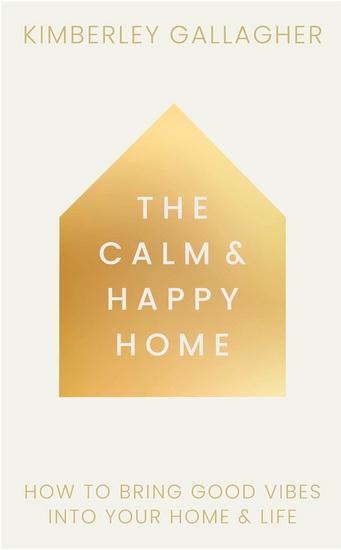 The Calm and Happy Home: How to Bring Good Vibes into Your Home and Life - KIMBERLEY GALLAGHER