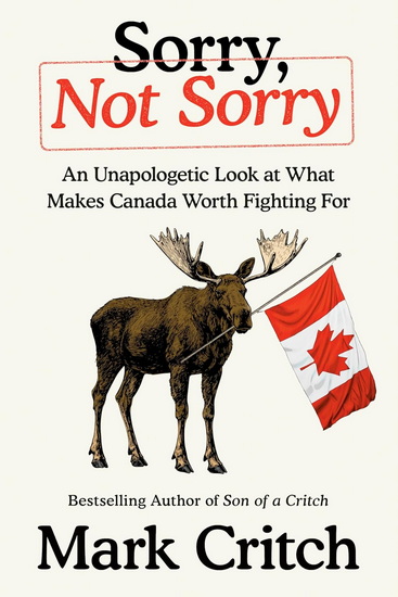 Sorry, Not Sorry: An Unapologetic Look at What Makes Canada Worth Fighting For - MARK CRITCH