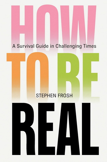 How to be Real: A Survival Guide in Challenging Times - STEPHEN FROSH
