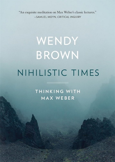 Nihilistic Times: Thinking with Max Weber - WENDY BROWN