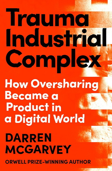 Trauma Industrial Complex: How Oversharing Became a Product in a Digital World - DARREN MCGARVEY