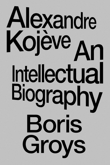 Alexandre Kojève: An Intellectual Biography - BORIS GROYS