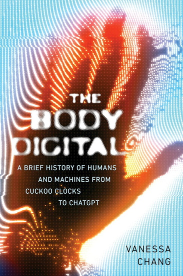 The Body Digital: A Brief History of Humans and Machines, from Cuckoo Clocks to ChatGPT - VANESSA CHANG
