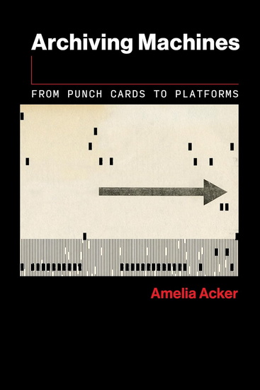 Archiving Machines: From Punch Cards to Platforms - AMELIA ACKER