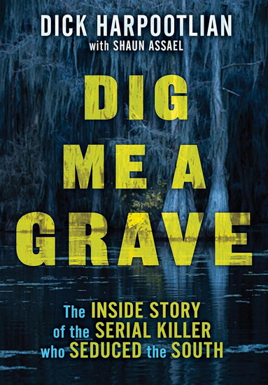 Dig Me a Grave: The Inside Story of the Serial Killer Who Seduced the South - RICHARD A HARPOOTLIAN - SHAUN ASSAEL