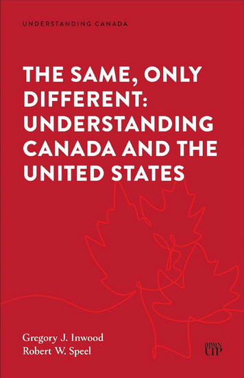 The Same, Only Different: Understanding Canada and the United States - GREGORY J INWOOD - ROBERT W SPEEL