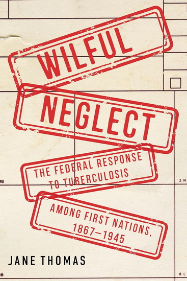 Wilful Neglect: The Federal Response to Tuberculosis among First Nations, 1867-1945 - JANE THOMAS - SHAWN BATISE