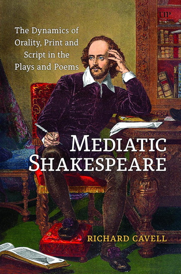 Mediatic Shakespeare: The Dynamics of Orality, Script and Print in the Plays and Poems - RICHARD CAVELL
