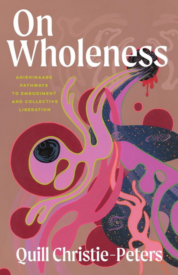 On Wholeness: Anishinaabe Pathways to Embodiment and Collective Liberation - QUILL CHRISTIE-PETERS