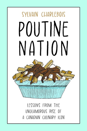Poutine Nation: Lessons from the Unglamorous Rise of a Canadian Culinary Icon - SYLVAIN CHARLEBOIS