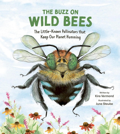 The Buzz on Wild Bees: The Little-Known Pollinators that Keep Our Planet Humming - KIRA VERMOND - JUNE STEUBE
