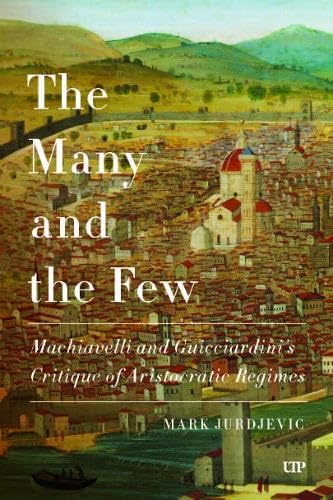 The Many and the Few: Machiavelli and Guicciardini&#39;s Critique of Aristocratic Regimes - MARK JURDJEVIC