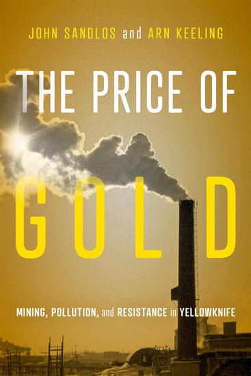 The Price of Gold: Mining, Pollution, and Resistance in Yellowknife - JOHN SANDLOS - ARN KEELING