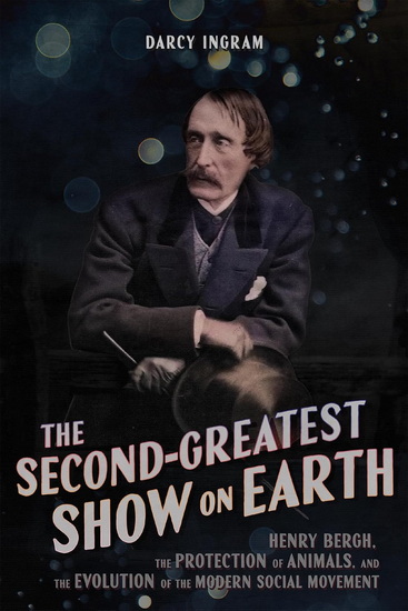 The Second-Greatest Show on Earth: Henry Bergh, the Protection of Animals, and the Evolution of the Modern Social Movement - DARCY INGRAM