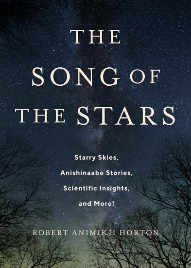 The Song of the Stars: Starry Skies, Anishinaabe Stories, Scientific Insights, and More! - ANIMIKII ROBERT HORTON